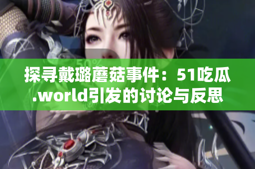 探尋戴璐蘑菇事件：51吃瓜.world引發(fā)的討論與反思