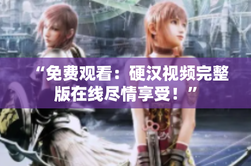 “免費(fèi)觀看：硬漢視頻完整版在線盡情享受！”