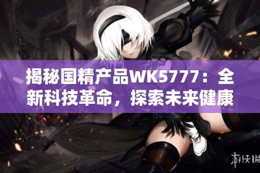 揭秘國精產(chǎn)品WK5777：全新科技革命，探索未來健康之路