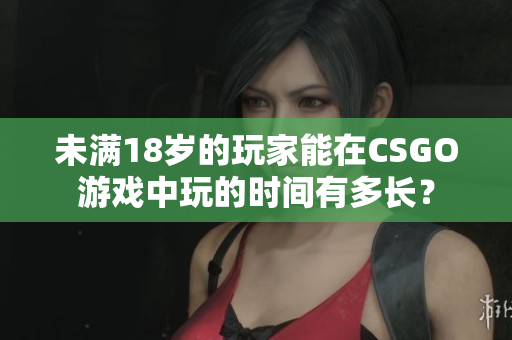 未滿18歲的玩家能在CSGO游戲中玩的時(shí)間有多長(zhǎng)？