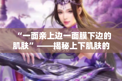“一面親上邊一面膜下邊的肌膚”——揭秘上下肌膚的護(hù)理技巧和秘密