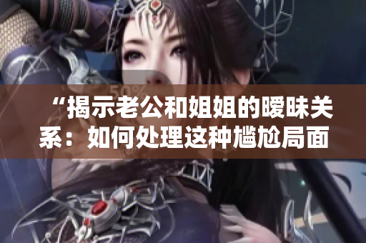“揭示老公和姐姐的曖昧關(guān)系：如何處理這種尷尬局面？”
