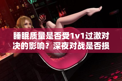 睡眠質量是否受1v1過激對決的影響?深夜對戰(zhàn)是否損害睡眠健康? 睡眠質量是否受1v1過激對決的影響?深夜對戰(zhàn)是否損害睡眠健康?
