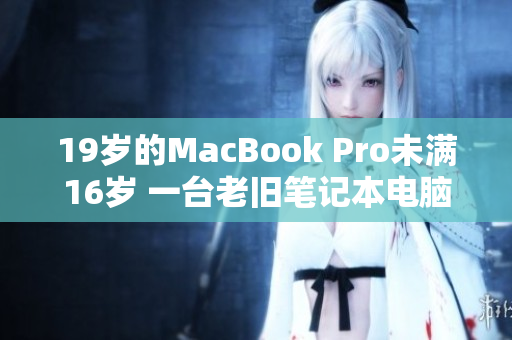 19歲的MacBook Pro未滿16歲 一臺(tái)老舊筆記本電腦的故事 19歲的MacBook Pro未滿16歲 一臺(tái)老舊筆記本電腦的故事