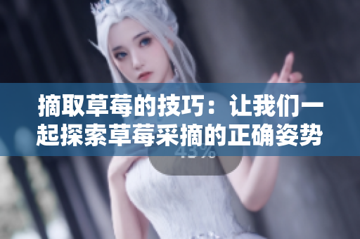 摘取草莓的技巧:讓我們一起探索草莓采摘的正確姿勢 摘取草莓的技巧:讓我們一起探索草莓采摘的正確姿勢