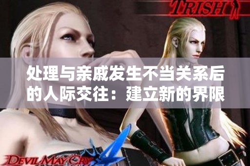 處理與親戚發(fā)生不當關(guān)系后的人際交往：建立新的界限和溝通方式