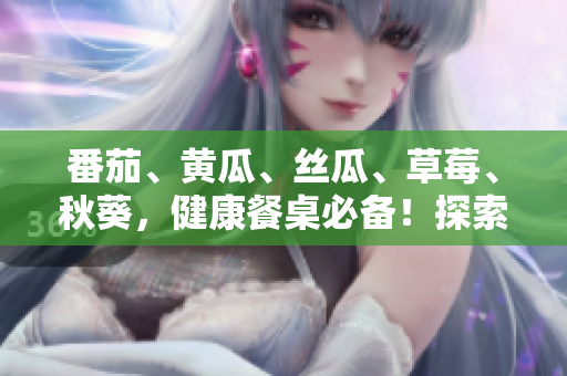 番茄、黃瓜、絲瓜、草莓、秋葵，健康餐桌必備！探索多樣食材的美味秘籍
