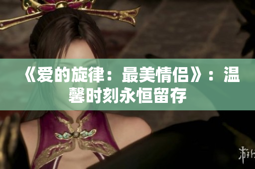 《愛的旋律：最美情侶》：溫馨時刻永恒留存