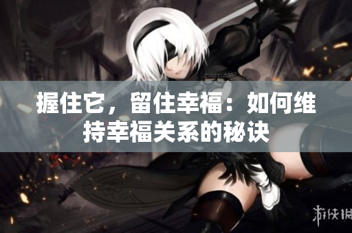 握住它，留住幸福：如何維持幸福關(guān)系的秘訣