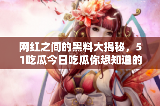 網(wǎng)紅之間的黑料大揭秘，51吃瓜今日吃瓜你想知道的都在這里