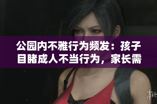 公園內(nèi)不雅行為頻發(fā)：孩子目睹成人不當(dāng)行為，家長需警惕