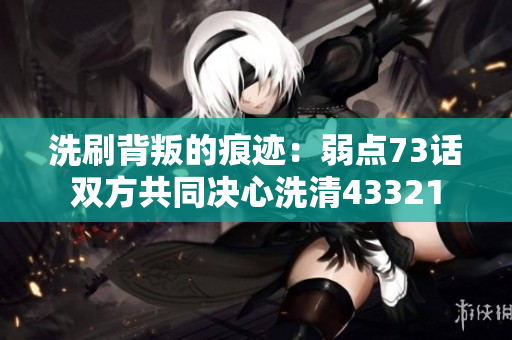 洗刷背叛的痕跡：弱點73話雙方共同決心洗清43321