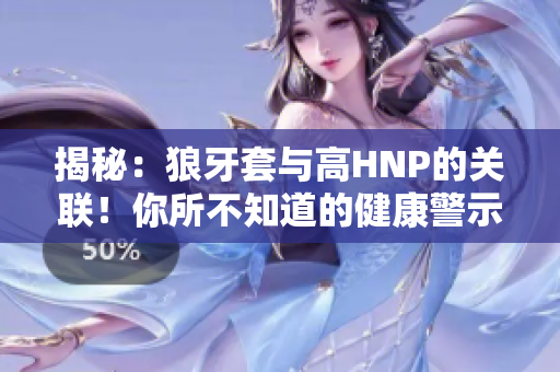 揭秘：狼牙套與高HNP的關(guān)聯(lián)！你所不知道的健康警示！