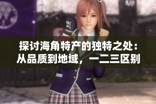 探討海角特產(chǎn)的獨(dú)特之處：從品質(zhì)到地域，一二三區(qū)別揭秘