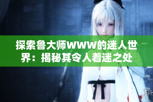 探索魯大師WWW的迷人世界：揭秘其令人著迷之處
