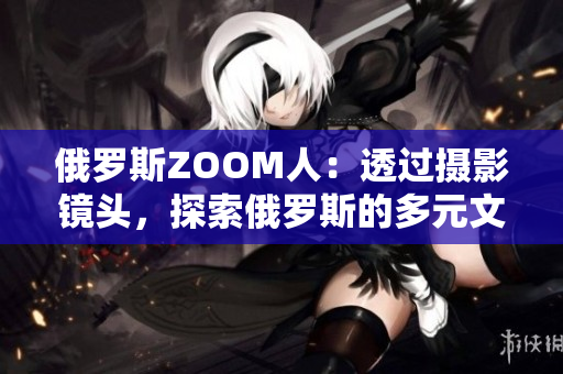 俄羅斯ZOOM人：透過攝影鏡頭，探索俄羅斯的多元文化與風(fēng)景