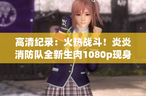 高清紀(jì)錄：火熱戰(zhàn)斗！炎炎消防隊(duì)全新生肉1080p現(xiàn)身