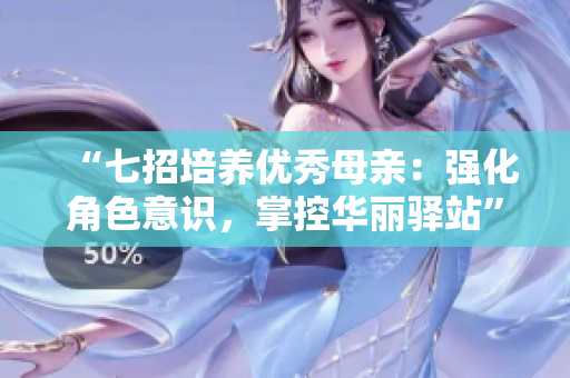 “七招培養(yǎng)優(yōu)秀母親：強化角色意識，掌控華麗驛站”