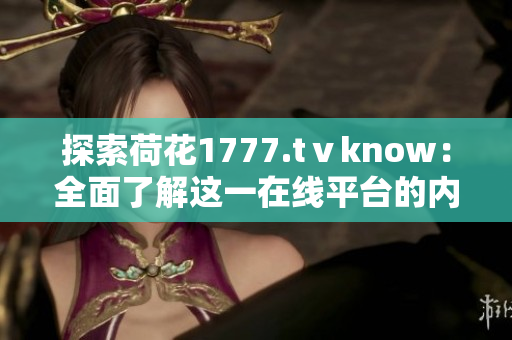 探索荷花1777.tⅴknow：全面了解這一在線平臺(tái)的內(nèi)容與功能