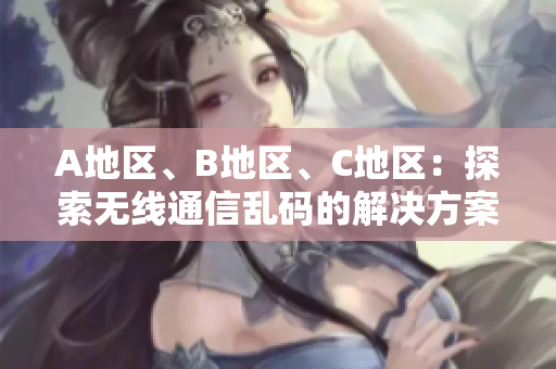 A地區(qū)、B地區(qū)、C地區(qū)：探索無線通信亂碼的解決方案