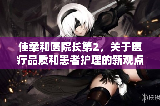 佳柔和醫(yī)院長第2，關(guān)于醫(yī)療品質(zhì)和患者護理的新觀點