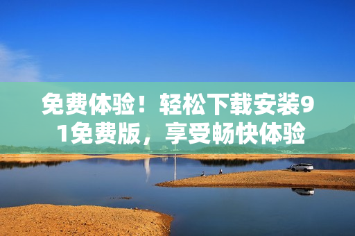 免費(fèi)體驗(yàn)！輕松下載安裝9 1免費(fèi)版，享受暢快體驗(yàn)