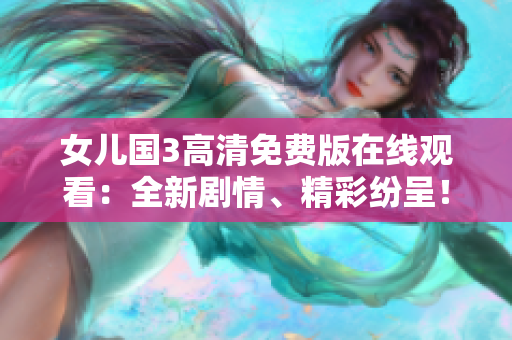 女兒國3高清免費(fèi)版在線觀看：全新劇情、精彩紛呈！