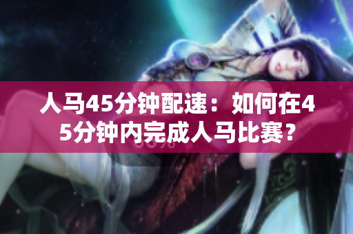 人馬45分鐘配速：如何在45分鐘內(nèi)完成人馬比賽？