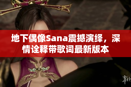 地下偶像Sana震撼演繹,深情詮釋帶歌詞最新版本 地下偶像Sana震撼演繹,深情詮釋帶歌詞最新版本