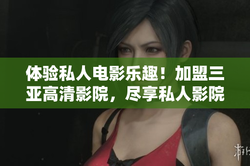 體驗(yàn)私人電影樂趣！加盟三亞高清影院，盡享私人影院品牌特權(quán)！