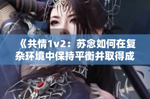 《共情1v2：蘇念如何在復(fù)雜環(huán)境中保持平衡并取得成功》