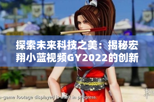 探索未來科技之美：揭秘宏翔小藍(lán)視頻GY2022的創(chuàng)新特色