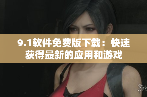 9.1軟件免費(fèi)版下載：快速獲得最新的應(yīng)用和游戲