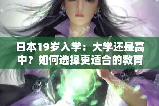 日本19歲入學(xué)：大學(xué)還是高中？如何選擇更適合的教育路徑