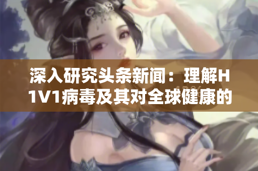 深入研究頭條新聞：理解H1V1病毒及其對全球健康的潛在威脅