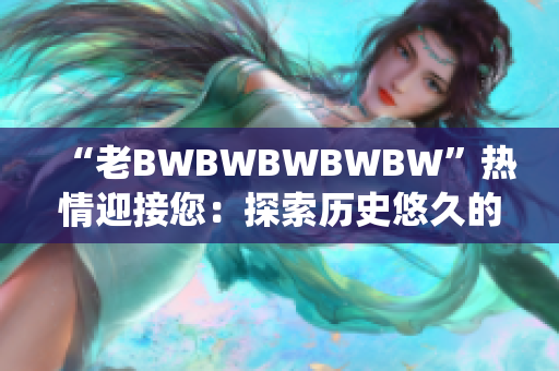 “老BWBWBWBWBW”熱情迎接您：探索歷史悠久的傳統(tǒng)與現(xiàn)代魅力