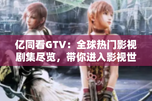 億同看GTV：全球熱門影視劇集盡覽，帶你進入影視世界的前沿引領(lǐng)