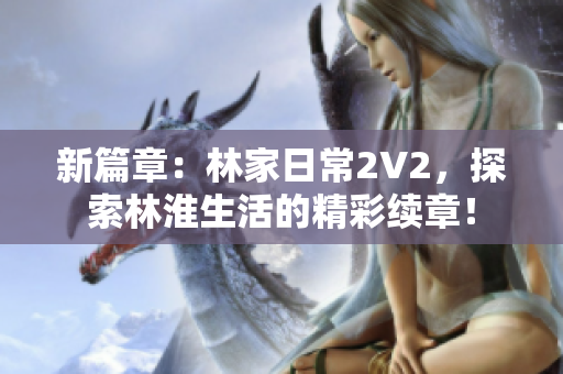 新篇章：林家日常2V2，探索林淮生活的精彩續(xù)章！