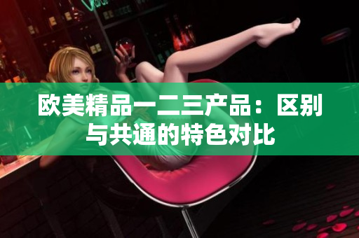 歐美精品一二三產(chǎn)品：區(qū)別與共通的特色對比