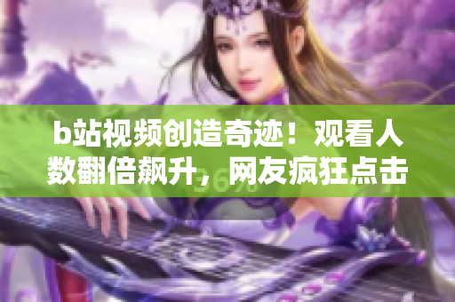 b站視頻創(chuàng)造奇跡！觀看人數(shù)翻倍飆升，網(wǎng)友瘋狂點(diǎn)擊新視頻