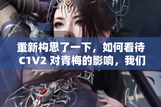 重新構(gòu)思了一下，如何看待 C1V2 對(duì)青梅的影響，我們來(lái)一探究竟？