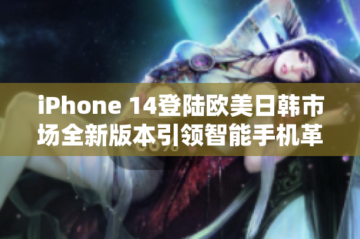 iPhone 14登陸歐美日韓市場全新版本引領(lǐng)智能手機(jī)革命