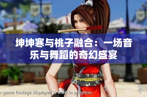 坤坤寒與桃子融合：一場音樂與舞蹈的奇幻盛宴
