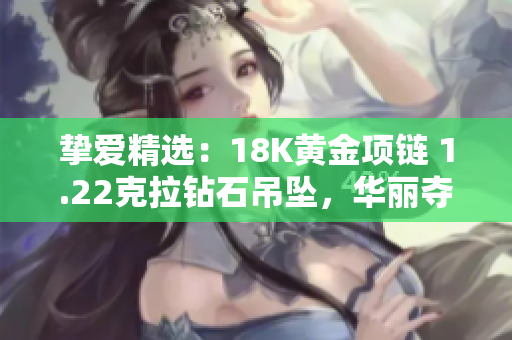 摯愛精選：18K黃金項(xiàng)鏈 1.22克拉鉆石吊墜，華麗奪目，彰顯品味與典雅