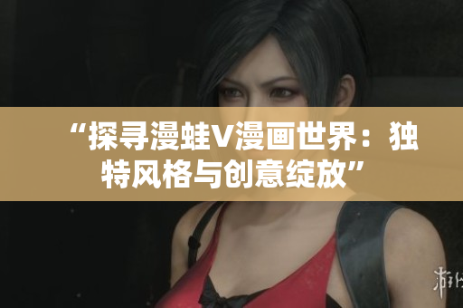 “探尋漫蛙V漫畫世界：獨特風格與創(chuàng)意綻放”