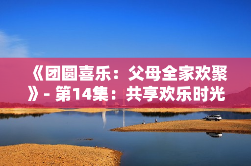 《團圓喜樂：父母全家歡聚》- 第14集：共享歡樂時光