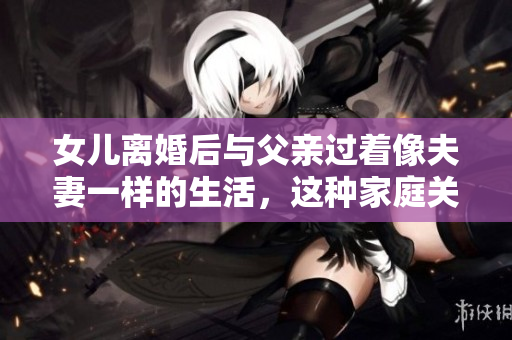 女兒離婚后與父親過著像夫妻一樣的生活，這種家庭關(guān)系是否合適？