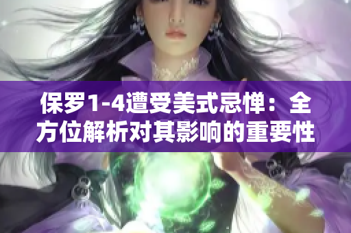 保羅1-4遭受美式忌憚：全方位解析對(duì)其影響的重要性