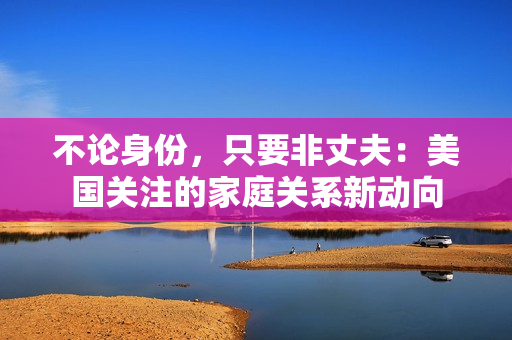 不論身份，只要非丈夫：美國關注的家庭關系新動向