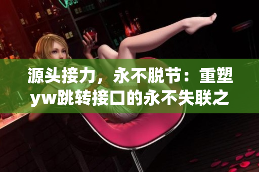 源頭接力，永不脫節(jié)：重塑yw跳轉(zhuǎn)接口的永不失聯(lián)之路